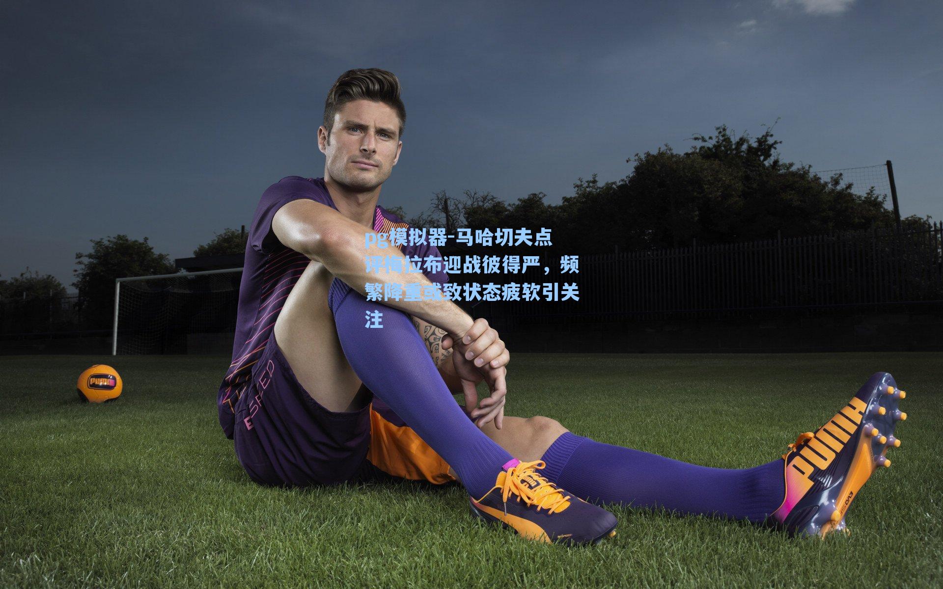 马哈切夫点评梅拉布迎战彼得严,频繁降重或致状态疲软引关注