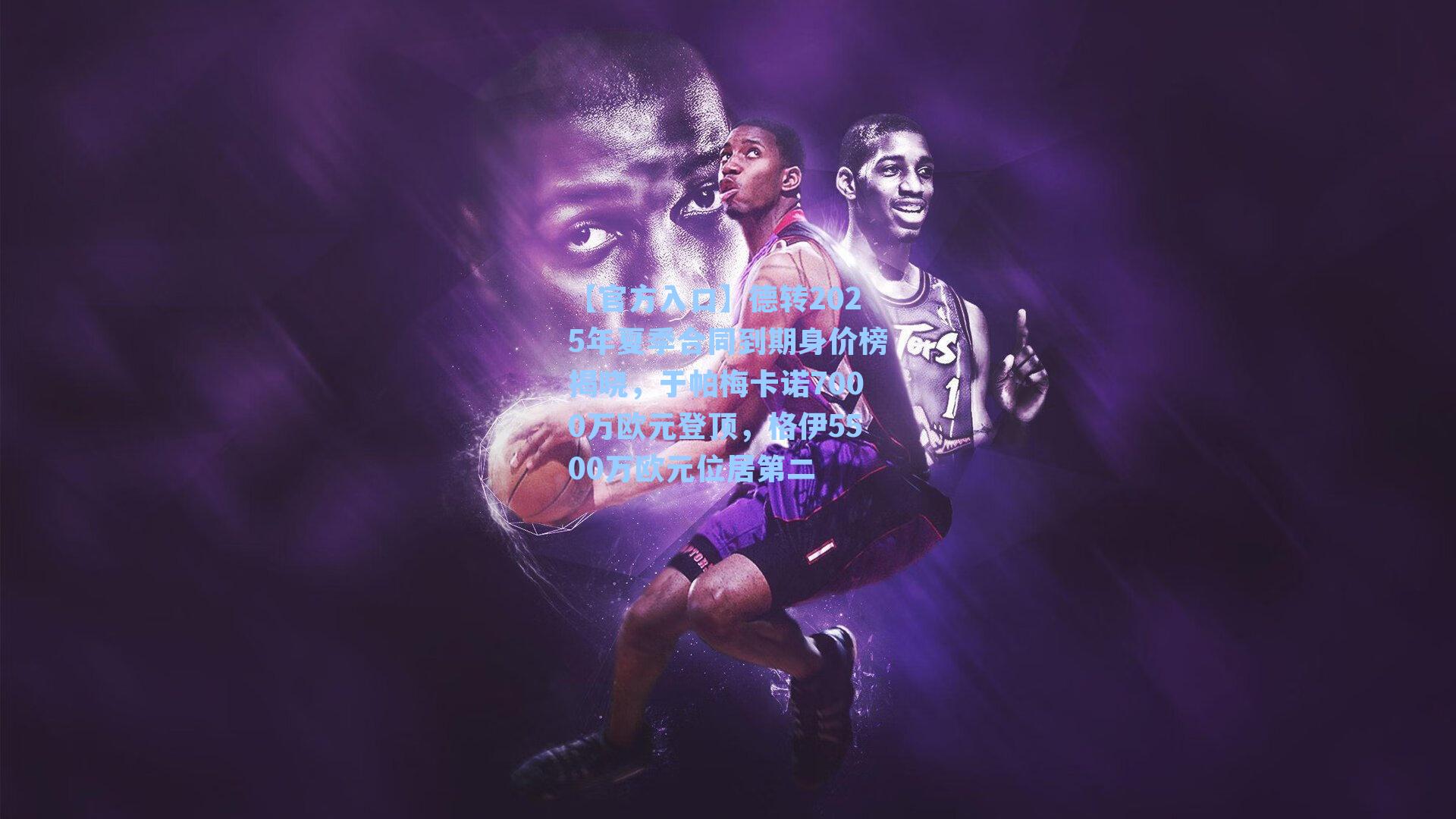 德转2025年夏季合同到期身价榜揭晓，于帕梅卡诺7000万欧元登顶，格伊5500万欧元位居第二