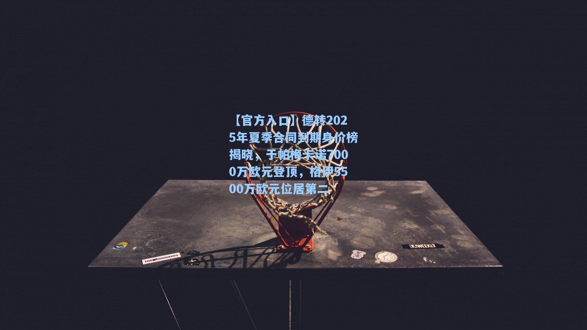 德转2025年夏季合同到期身价榜揭晓，于帕梅卡诺7000万欧元登顶，格伊5500万欧元位居第二