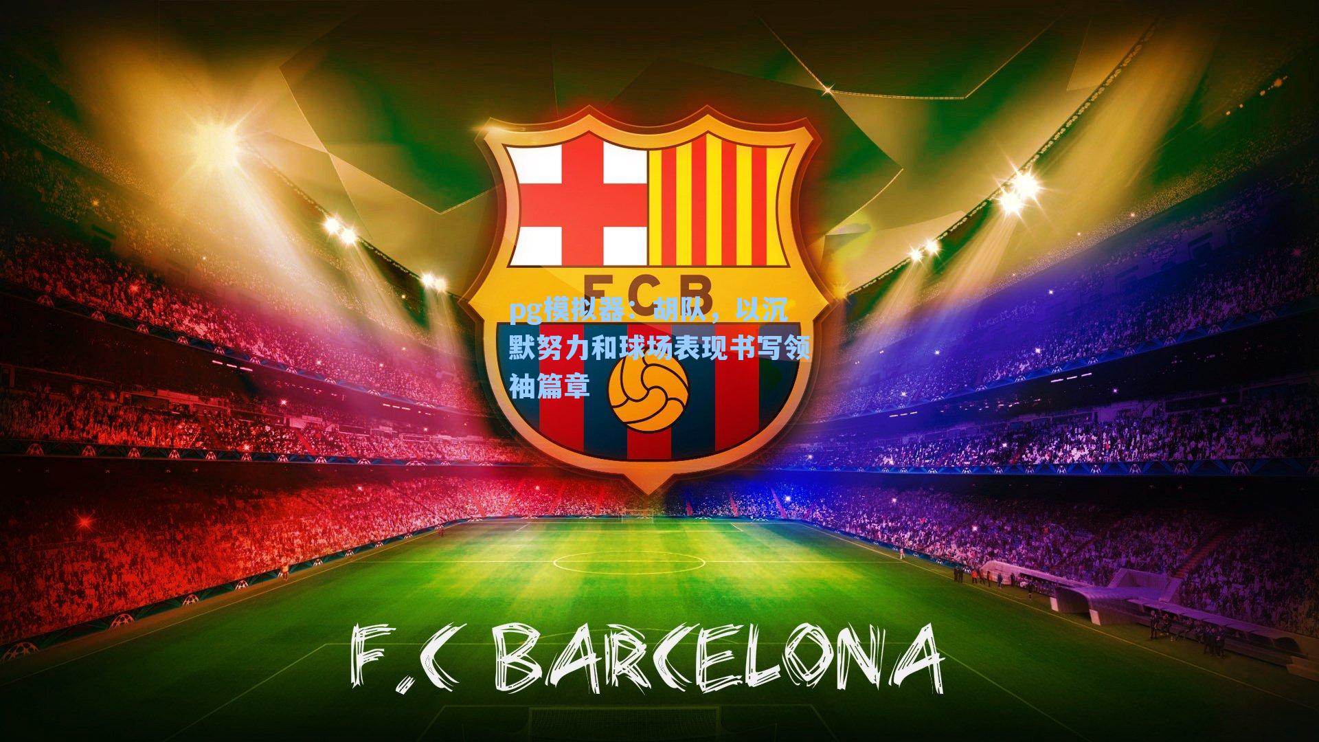 胡队,以沉默努力和球场表现书写领袖篇章