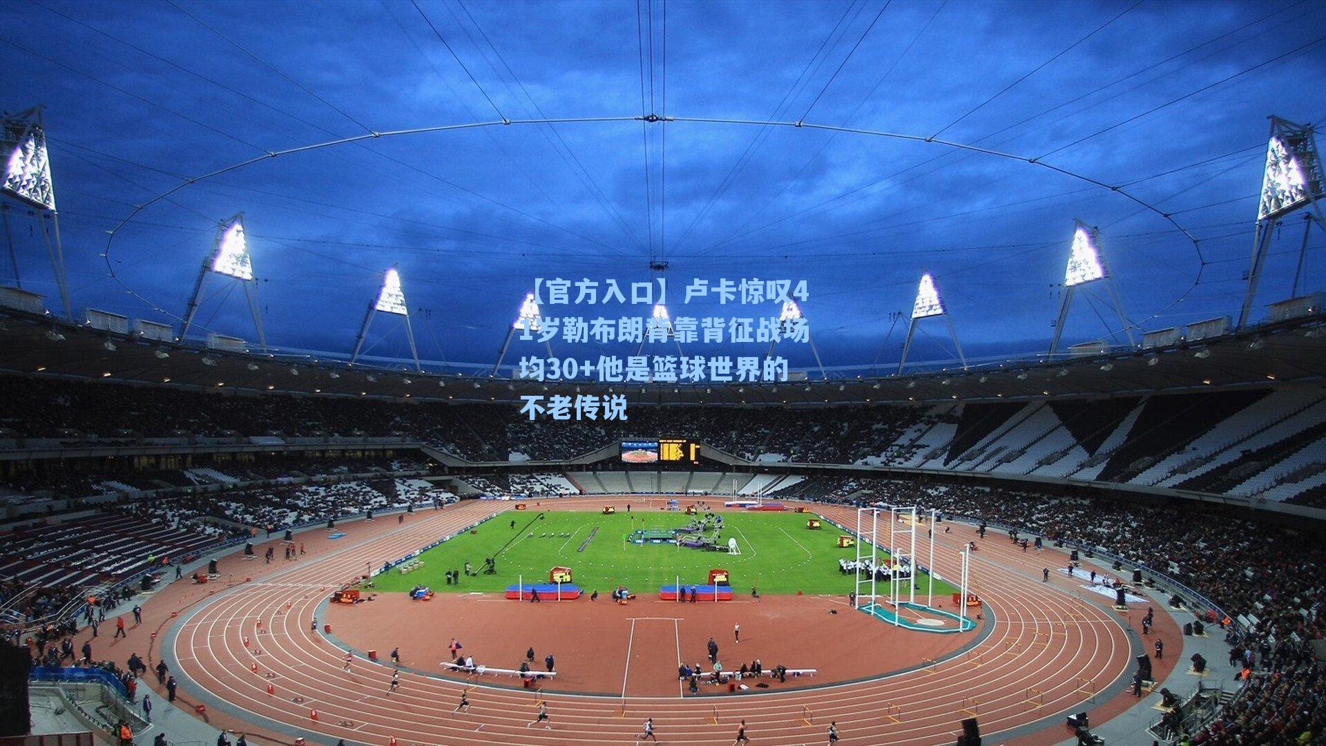 卢卡惊叹41岁勒布朗背靠背征战场均30+他是篮球世界的不老传说