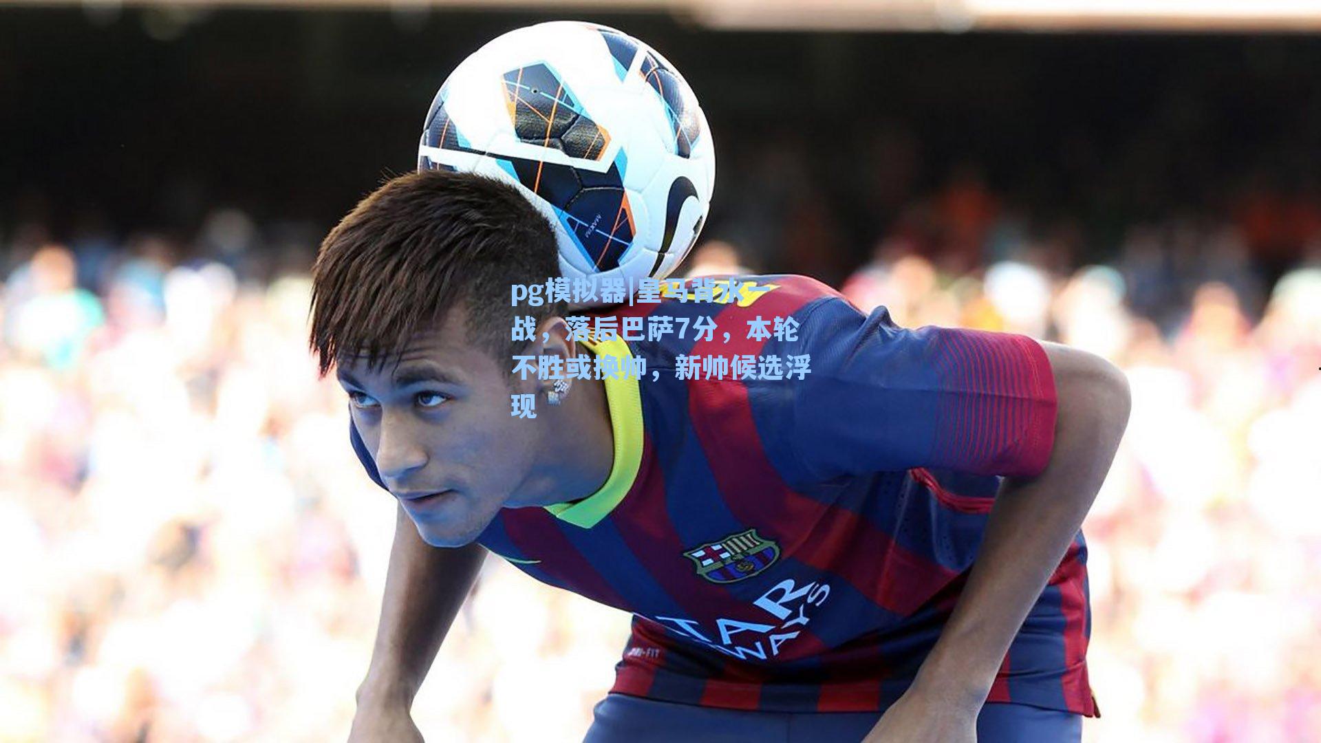 皇马背水一战,落后巴萨7分,本轮不胜或换帅,新帅候选浮现