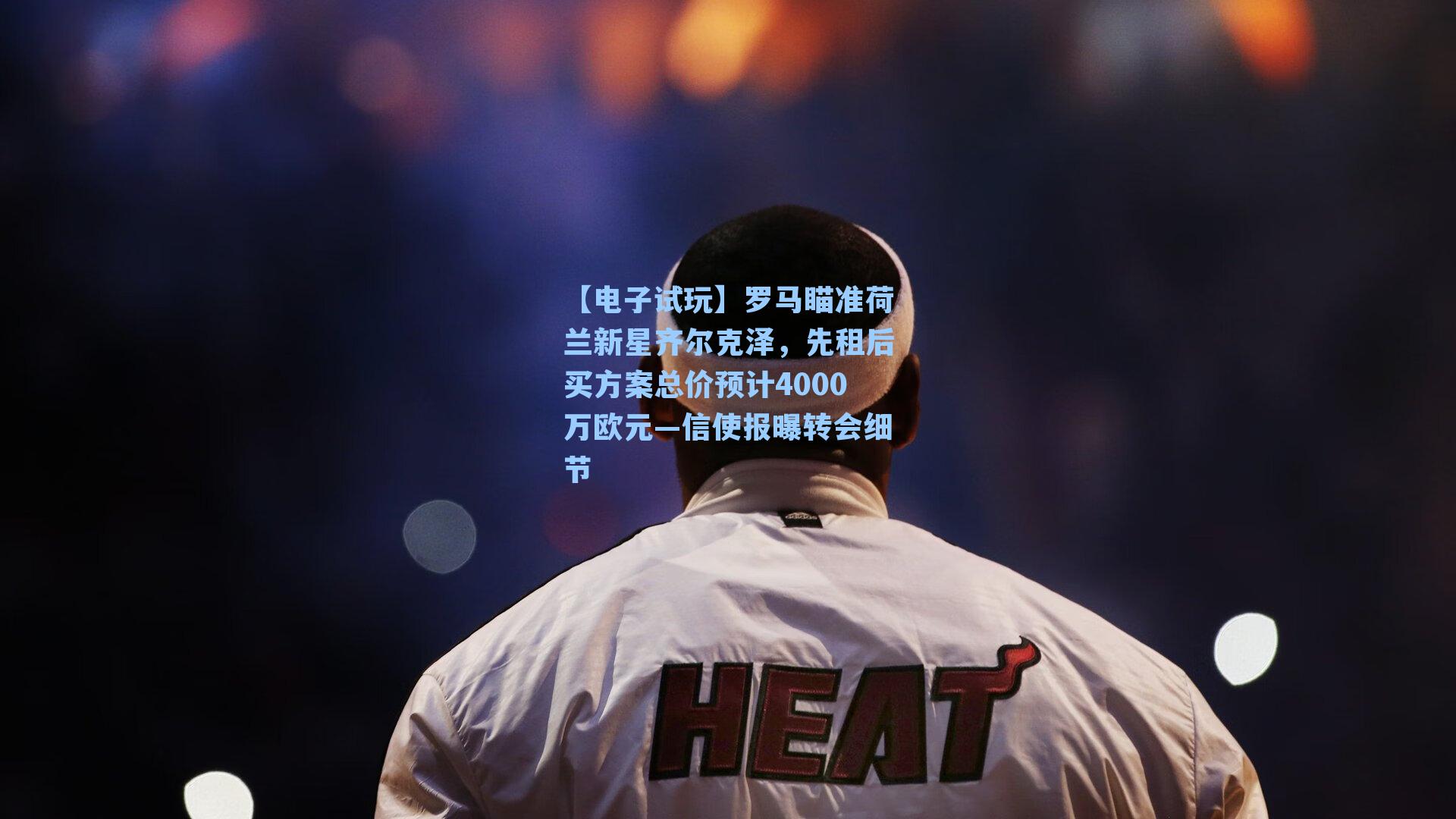 罗马瞄准荷兰新星齐尔克泽,先租后买方案总价预计4000万欧元—信使报曝转会细节