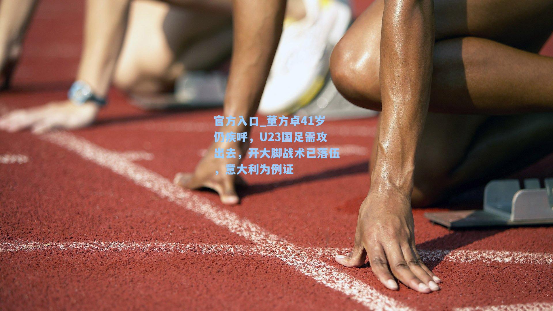 董方卓41岁仍疾呼,U23国足需攻出去,开大脚战术已落伍,意大利为例证