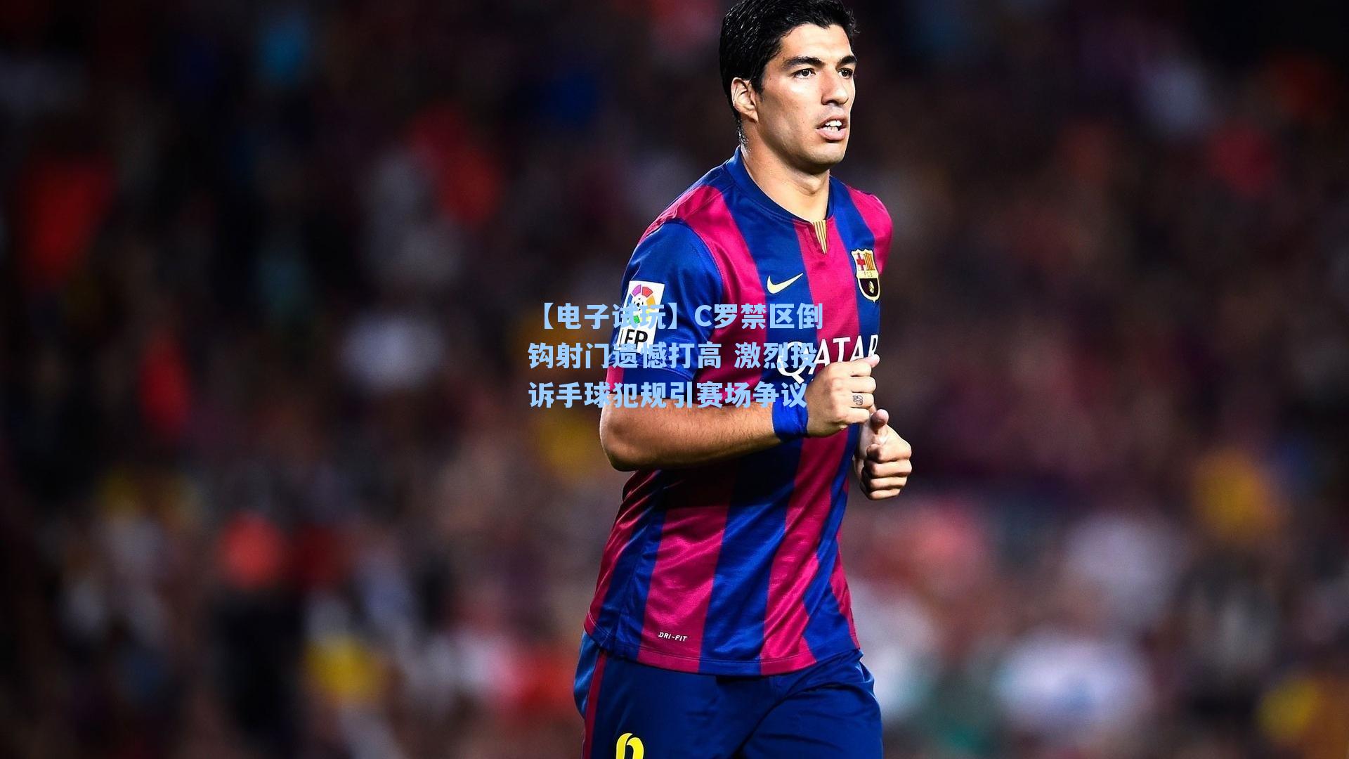 C罗禁区倒钩射门遗憾打高 激烈投诉手球犯规引赛场争议