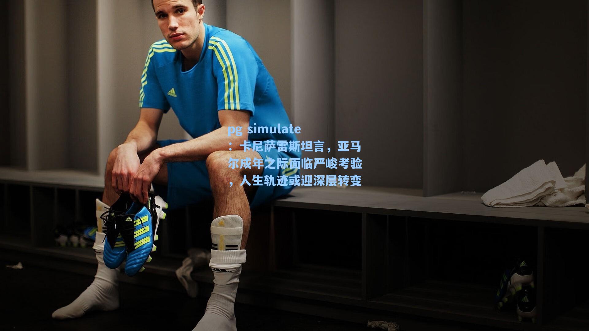 卡尼萨雷斯坦言，亚马尔成年之际面临严峻考验，人生轨迹或迎深层转变